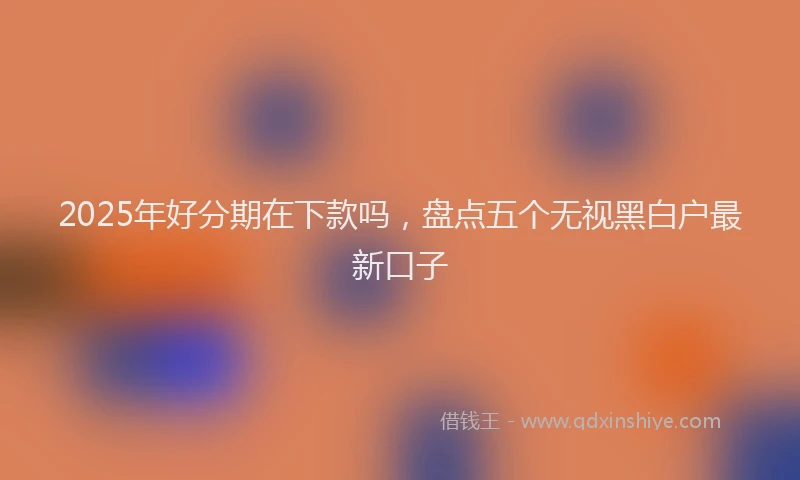 2025年好分期在下款吗，盘点五个无视黑白户最新口子