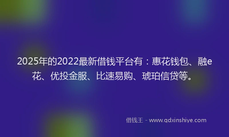 2025年的2022最新借钱平台有：惠花钱包、融e花、优投金服、比速易购、琥珀信贷等。