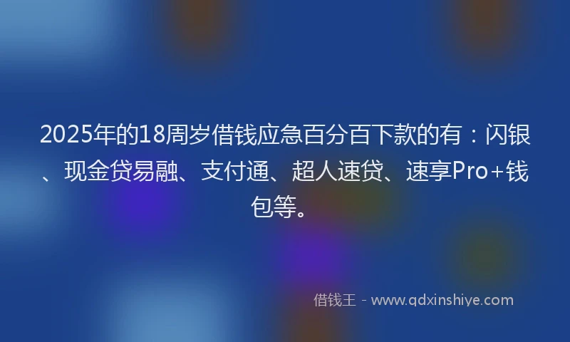 2025年的18周岁借钱应急百分百下款的有：闪银、现金贷易融、支付通、超人速贷、速享Pro+钱包等。
