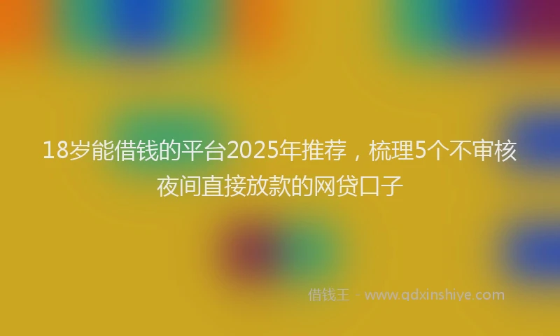 18岁能借钱的平台2025年推荐，梳理5个不审核夜间直接放款的网贷口子
