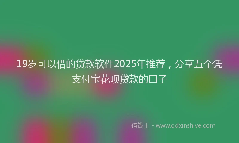 19岁可以借的贷款软件2025年推荐，分享五个凭支付宝花呗贷款的口子
