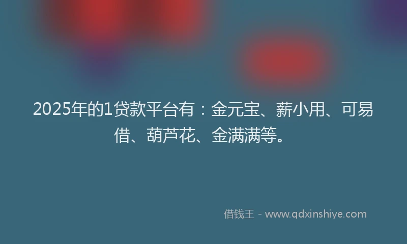 2025年的1贷款平台有：金元宝、薪小用、可易借、葫芦花、金满满等。