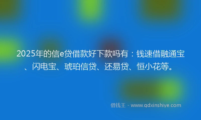 2025年的信e贷借款好下款吗有：钱速借融通宝、闪电宝、琥珀信贷、还易贷、恒小花等。