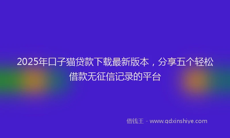 2025年口子猫贷款下载最新版本，分享五个轻松借款无征信记录的平台