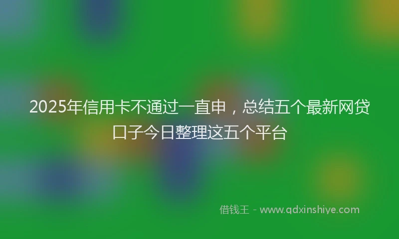 2025年信用卡不通过一直申，总结五个最新网贷口子今日整理这五个平台