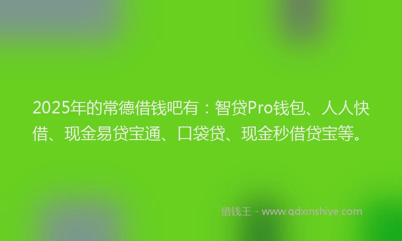 2025年的常德借钱吧有：智贷Pro钱包、人人快借、现金易贷宝通、口袋贷、现金秒借贷宝等。