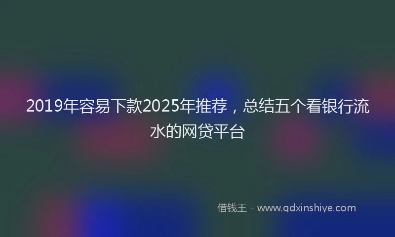 2019年容易下款2025年推荐，总结五个看银行流水的网贷平台