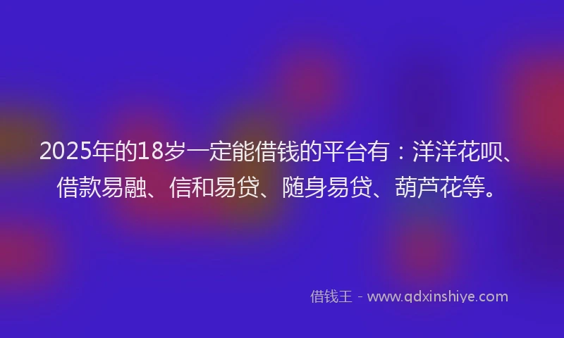 2025年的18岁一定能借钱的平台有：洋洋花呗、借款易融、信和易贷、随身易贷、葫芦花等。