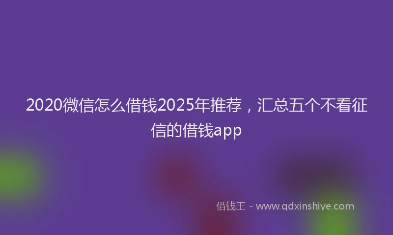 2020微信怎么借钱2025年推荐，汇总五个不看征信的借钱app