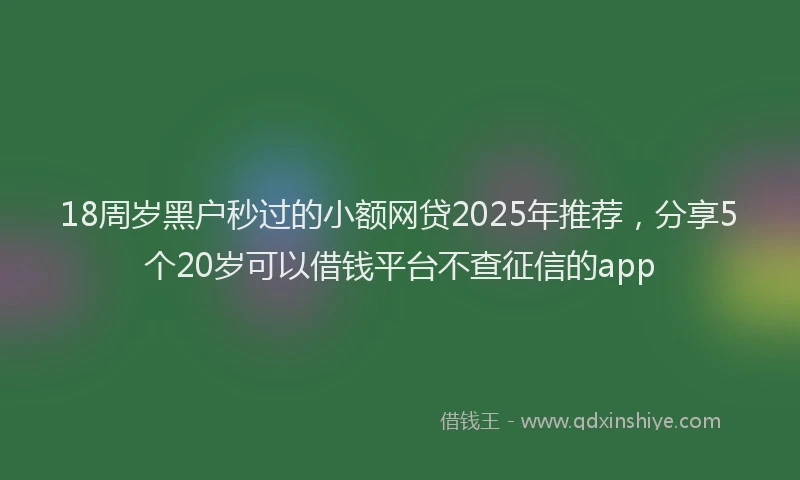 18周岁黑户秒过的小额网贷2025年推荐，分享5个20岁可以借钱平台不查征信的app