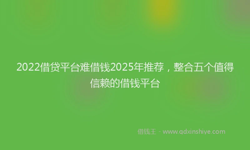 2022借贷平台难借钱2025年推荐，整合五个值得信赖的借钱平台
