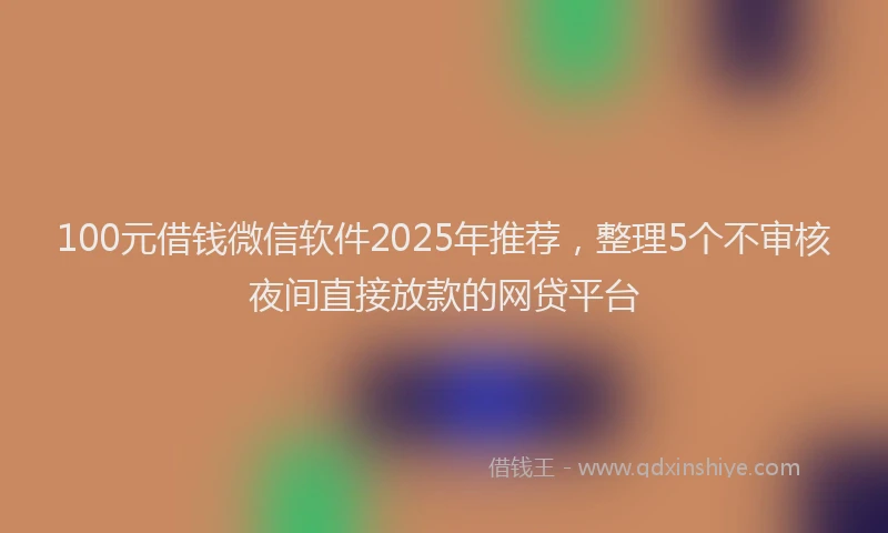 100元借钱微信软件2025年推荐，整理5个不审核夜间直接放款的网贷平台