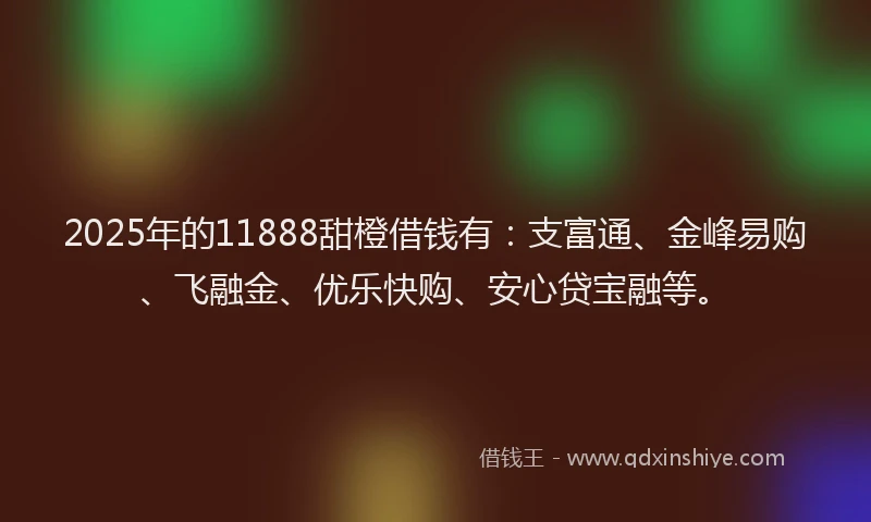 2025年的11888甜橙借钱有：支富通、金峰易购、飞融金、优乐快购、安心贷宝融等。