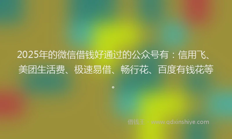 2025年的微信借钱好通过的公众号有：信用飞、美团生活费、极速易借、畅行花、百度有钱花等。