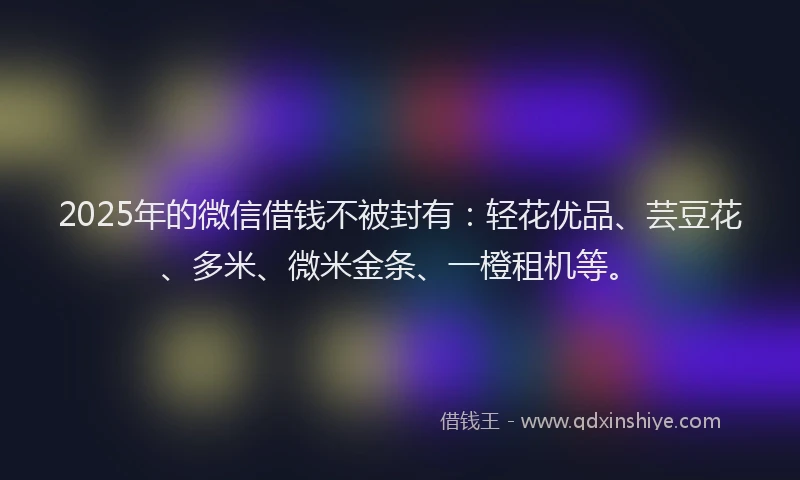 2025年的微信借钱不被封有：轻花优品、芸豆花、多米、微米金条、一橙租机等。