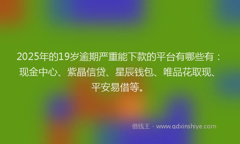 2025年的19岁逾期严重能下款的平台有哪些有：现金中心、紫晶信贷、星辰钱包、唯品花取现、平安易借等。