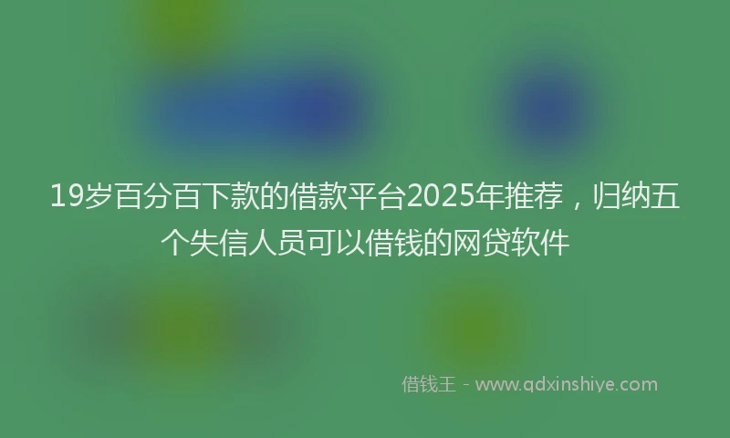 19岁百分百下款的借款平台2025年推荐，归纳五个失信人员可以借钱的网贷软件