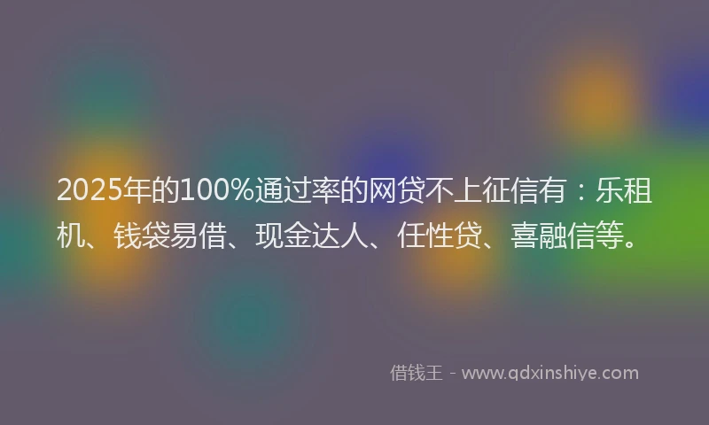 2025年的100%通过率的网贷不上征信有：乐租机、钱袋易借、现金达人、任性贷、喜融信等。