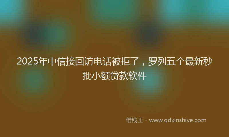 2025年中信接回访电话被拒了，罗列五个最新秒批小额贷款软件