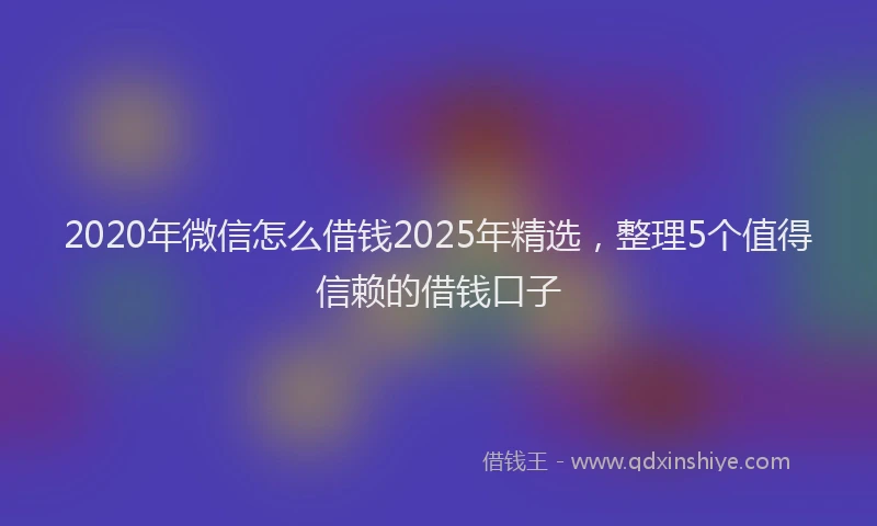 2020年微信怎么借钱2025年精选，整理5个值得信赖的借钱口子