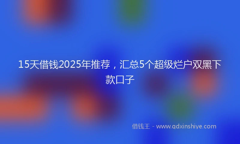 15天借钱2025年推荐，汇总5个超级烂户双黑下款口子