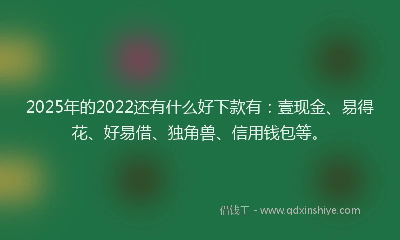 2025年的2022还有什么好下款有：壹现金、易得花、好易借、独角兽、信用钱包等。
