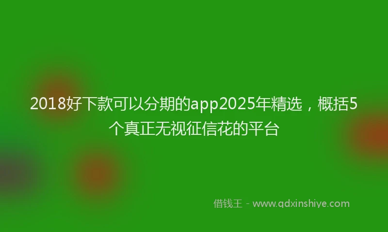 2018好下款可以分期的app2025年精选，概括5个真正无视征信花的平台