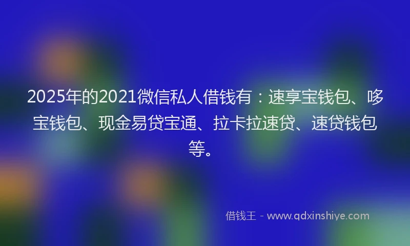 2025年的2021微信私人借钱有：速享宝钱包、哆宝钱包、现金易贷宝通、拉卡拉速贷、速贷钱包等。