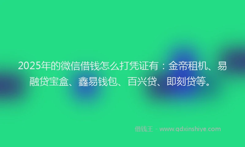 2025年的微信借钱怎么打凭证有：金帝租机、易融贷宝盒、鑫易钱包、百兴贷、即刻贷等。