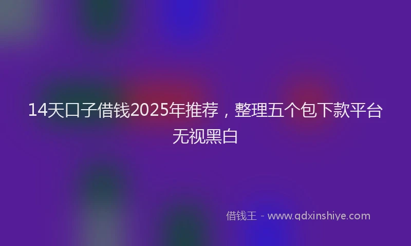 14天口子借钱2025年推荐，整理五个包下款平台无视黑白