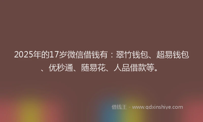 2025年的17岁微信借钱有：翠竹钱包、超易钱包、优秒通、随易花、人品借款等。