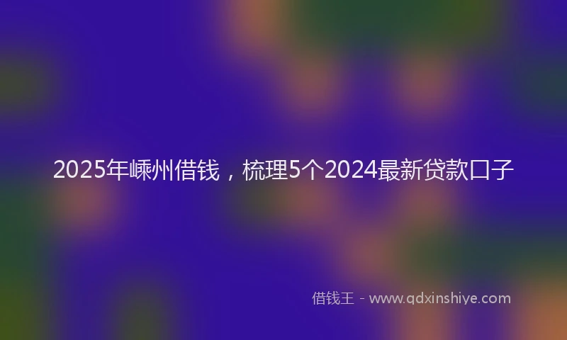 2025年嵊州借钱，梳理5个2024最新贷款口子