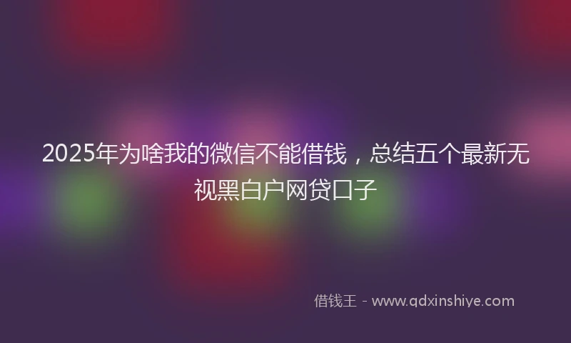 2025年为啥我的微信不能借钱，总结五个最新无视黑白户网贷口子