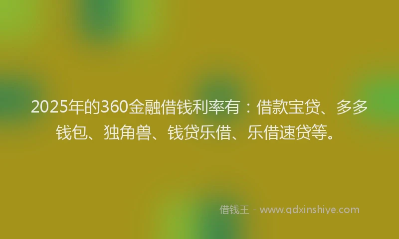 2025年的360金融借钱利率有：借款宝贷、多多钱包、独角兽、钱贷乐借、乐借速贷等。