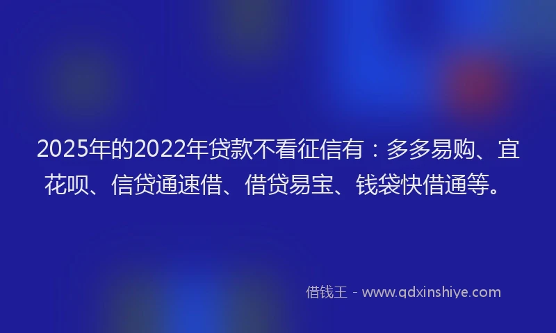 2025年的2022年贷款不看征信有：多多易购、宜花呗、信贷通速借、借贷易宝、钱袋快借通等。