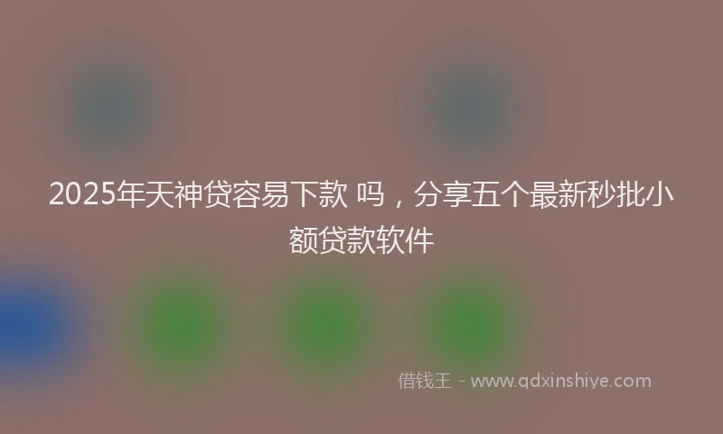 2025年天神贷容易下款 吗，分享五个最新秒批小额贷款软件