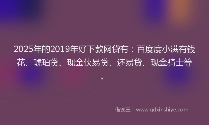 2025年的2019年好下款网贷有：百度度小满有钱花、琥珀贷、现金侠易贷、还易贷、现金骑士等。