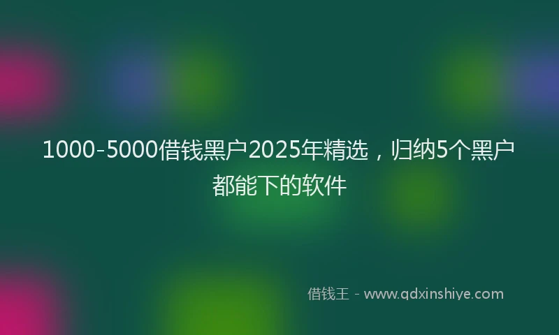 1000-5000借钱黑户2025年精选，归纳5个黑户都能下的软件