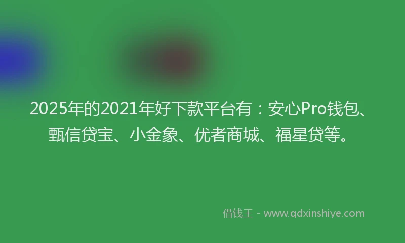 2025年的2021年好下款平台有：安心Pro钱包、甄信贷宝、小金象、优者商城、福星贷等。