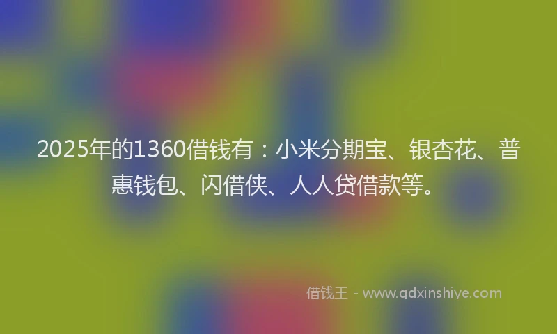2025年的1360借钱有：小米分期宝、银杏花、普惠钱包、闪借侠、人人贷借款等。