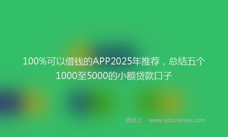 100%可以借钱的APP2025年推荐，总结五个1000至5000的小额贷款口子