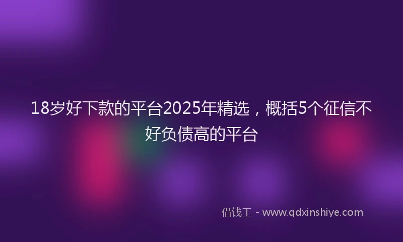 18岁好下款的平台2025年精选，概括5个征信不好负债高的平台