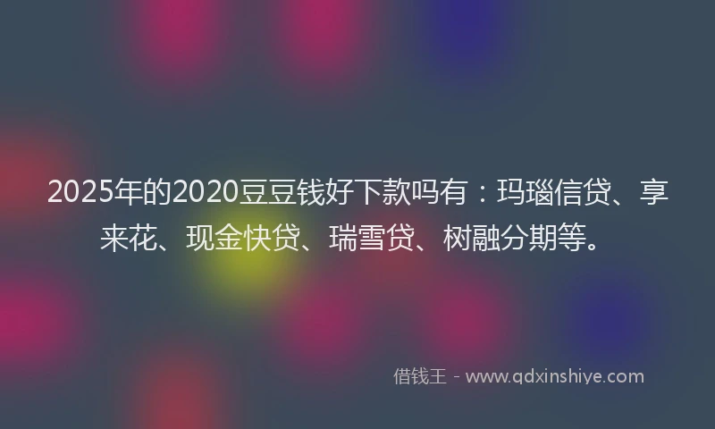 2025年的2020豆豆钱好下款吗有：玛瑙信贷、享来花、现金快贷、瑞雪贷、树融分期等。