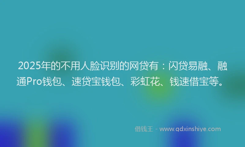 2025年的不用人脸识别的网贷有：闪贷易融、融通Pro钱包、速贷宝钱包、彩虹花、钱速借宝等。