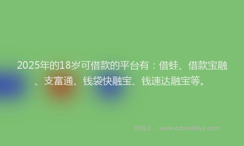 2025年的18岁可借款的平台有：借蛙、借款宝融、支富通、钱袋快融宝、钱速达融宝等。