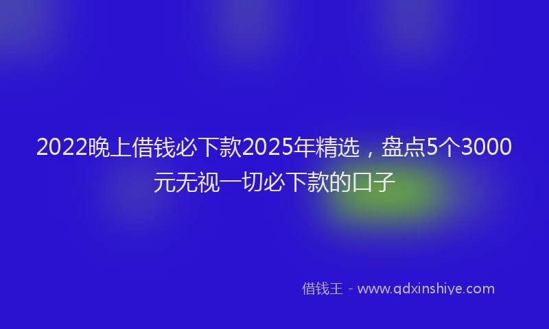 2022晚上借钱必下款2025年精选，盘点5个3000元无视一切必下款的口子