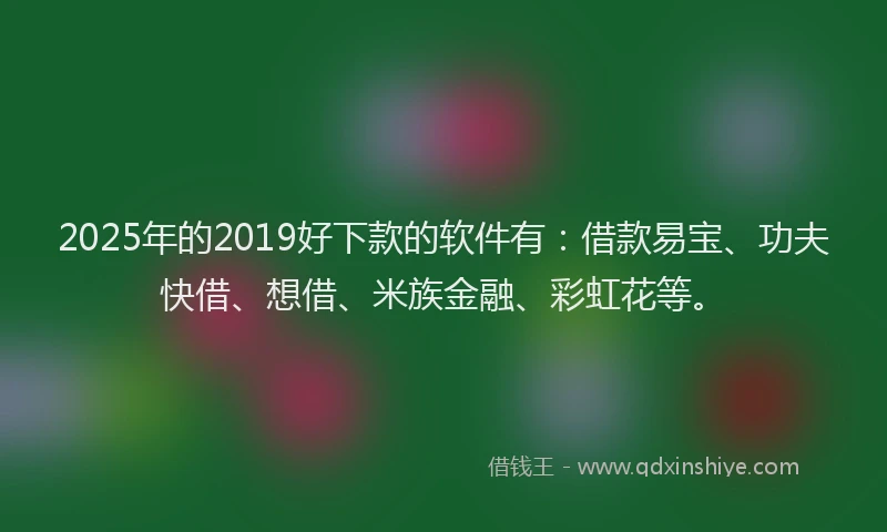 2025年的2019好下款的软件有：借款易宝、功夫快借、想借、米族金融、彩虹花等。