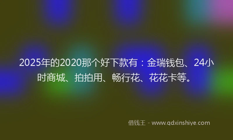 2025年的2020那个好下款有：金瑞钱包、24小时商城、拍拍用、畅行花、花花卡等。