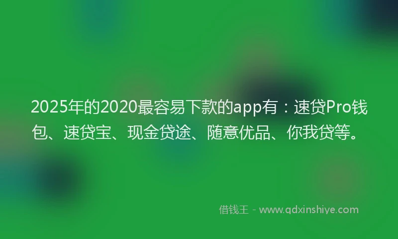 2025年的2020最容易下款的app有：速贷Pro钱包、速贷宝、现金贷途、随意优品、你我贷等。