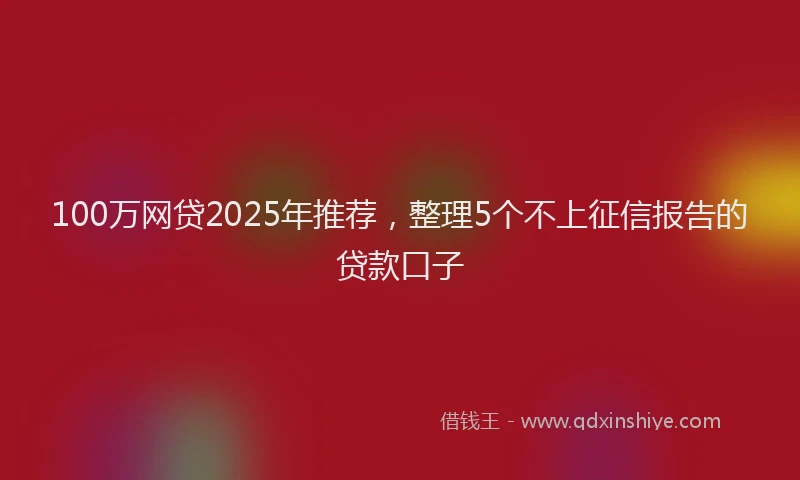 100万网贷2025年推荐，整理5个不上征信报告的贷款口子